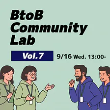 BtoB Community Lab（BCL）Vol.7-イベント・コミュニティ参加者の “実利” の設計を考える-